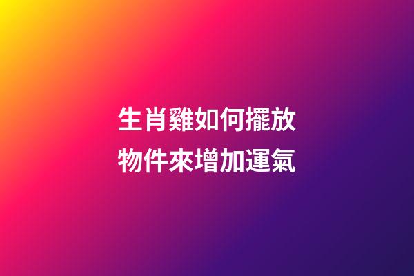 生肖雞如何擺放物件來增加運氣