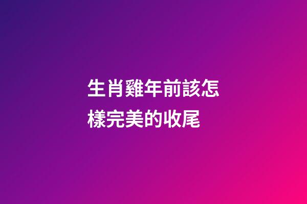 生肖雞年前該怎樣完美的收尾