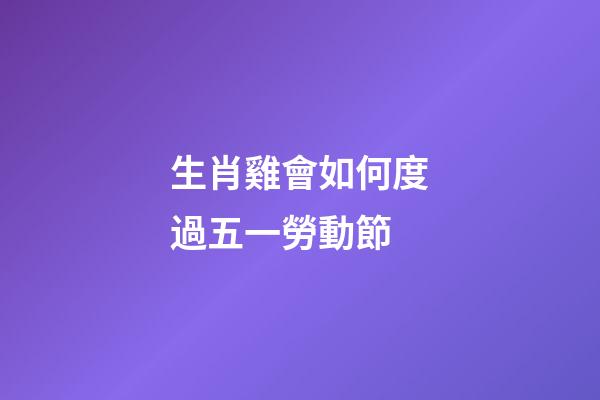 生肖雞會如何度過五一勞動節
