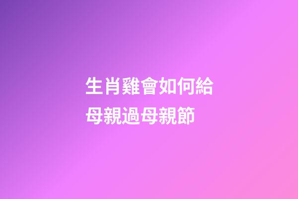 生肖雞會如何給母親過母親節
