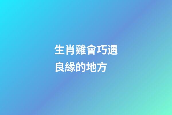 生肖雞會巧遇良緣的地方