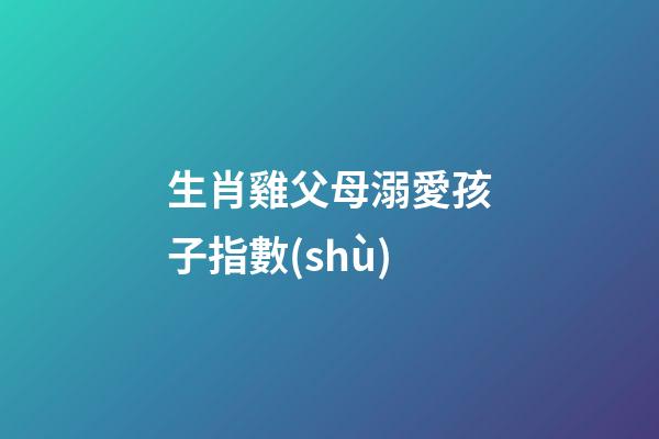 生肖雞父母溺愛孩子指數(shù)