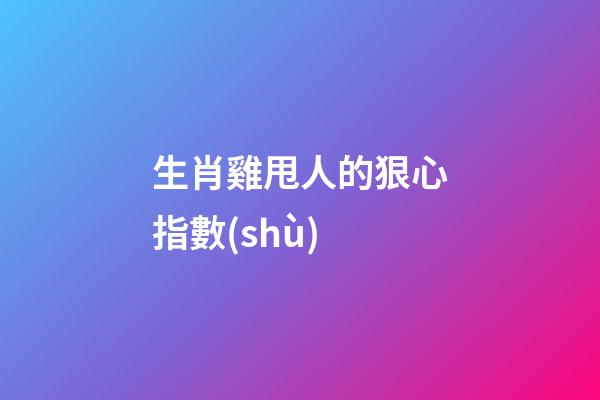 生肖雞甩人的狠心指數(shù)