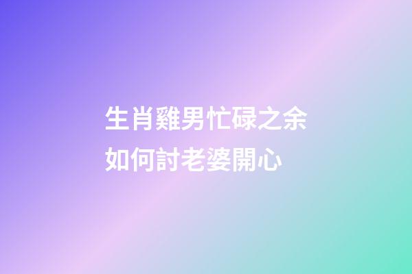 生肖雞男忙碌之余如何討老婆開心