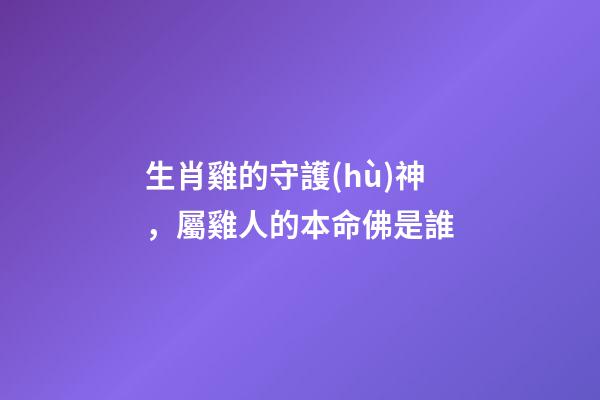 生肖雞的守護(hù)神，屬雞人的本命佛是誰