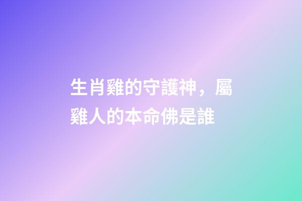 生肖雞的守護神，屬雞人的本命佛是誰