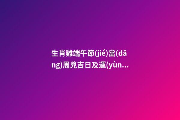生肖雞端午節(jié)當(dāng)周兇吉日及運(yùn)勢(shì)