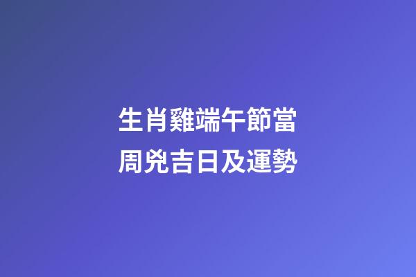 生肖雞端午節當周兇吉日及運勢