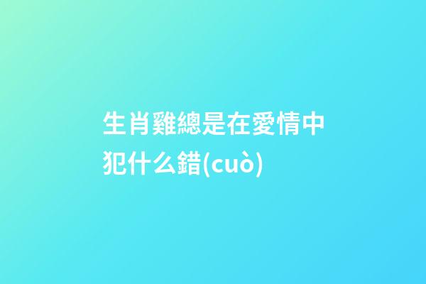 生肖雞總是在愛情中犯什么錯(cuò)