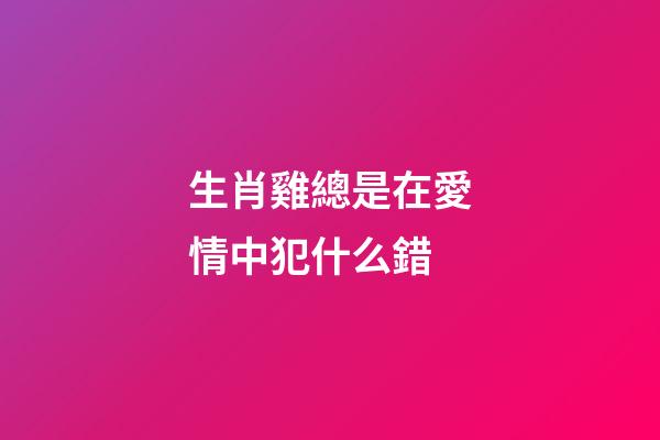 生肖雞總是在愛情中犯什么錯
