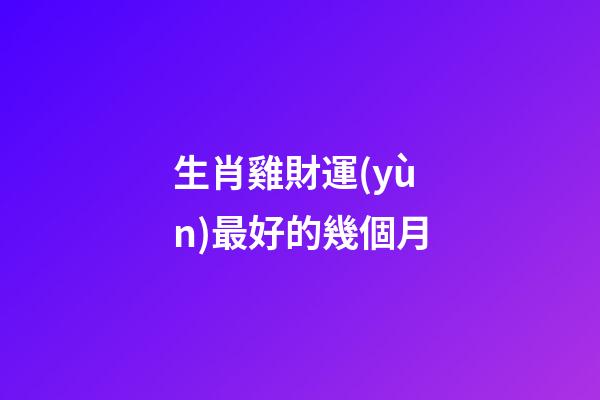 生肖雞財運(yùn)最好的幾個月