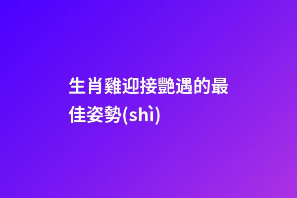 生肖雞迎接艷遇的最佳姿勢(shì)