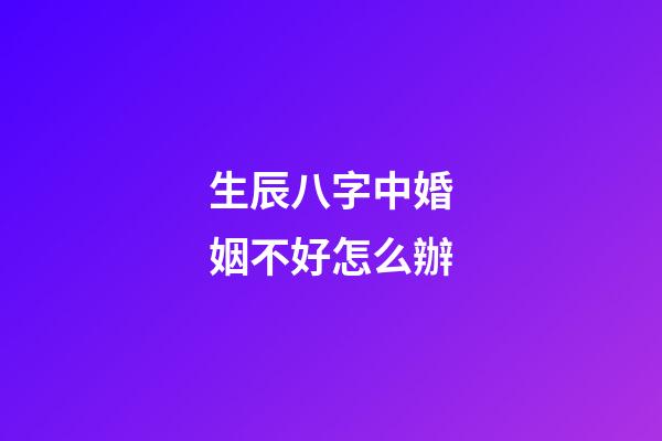 生辰八字中婚姻不好怎么辦