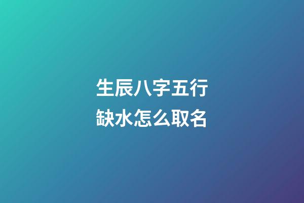 生辰八字五行缺水怎么取名