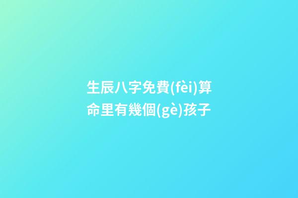 生辰八字免費(fèi)算命里有幾個(gè)孩子