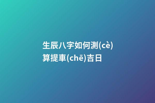 生辰八字如何測(cè)算提車(chē)吉日