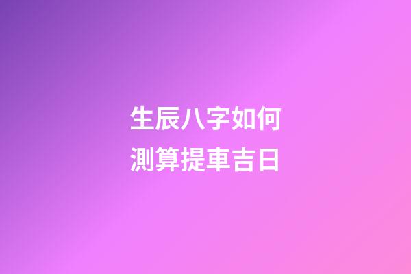 生辰八字如何測算提車吉日