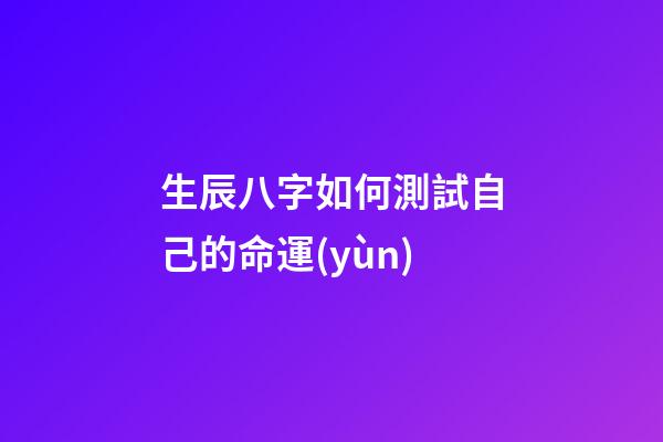 生辰八字如何測試自己的命運(yùn)