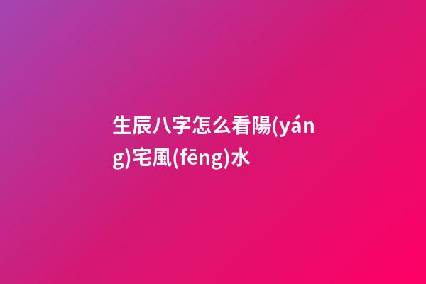生辰八字怎么看陽(yáng)宅風(fēng)水