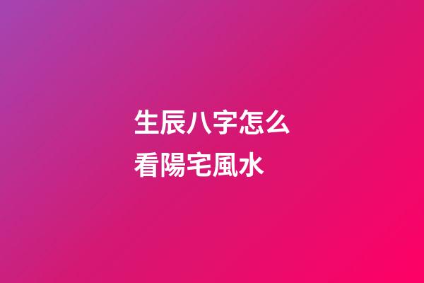 生辰八字怎么看陽宅風水