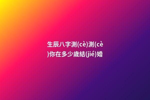 生辰八字測(cè)測(cè)你在多少歲結(jié)婚