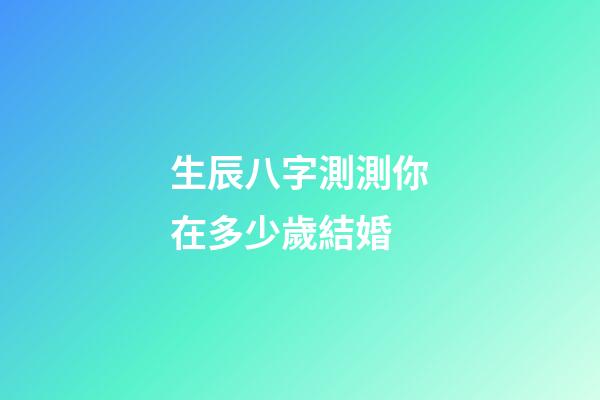 生辰八字測測你在多少歲結婚