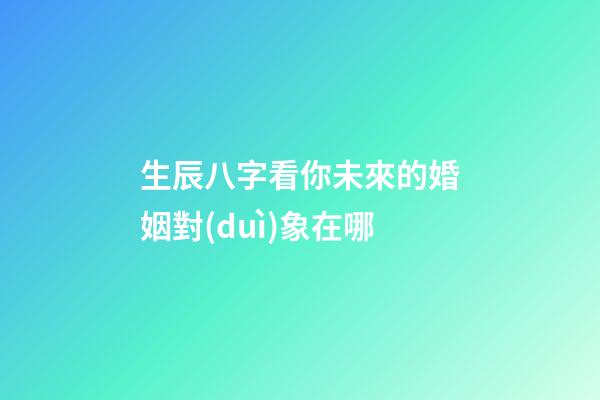 生辰八字看你未來的婚姻對(duì)象在哪