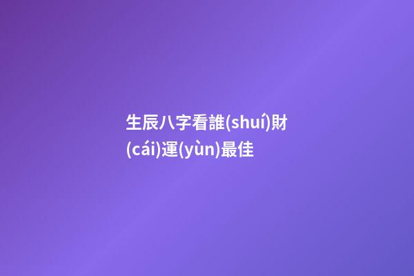 生辰八字看誰(shuí)財(cái)運(yùn)最佳