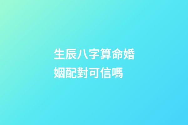 生辰八字算命婚姻配對可信嗎