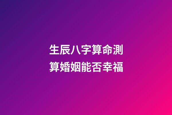 生辰八字算命測算婚姻能否幸福