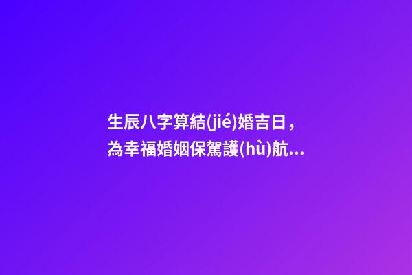 生辰八字算結(jié)婚吉日，為幸福婚姻保駕護(hù)航！