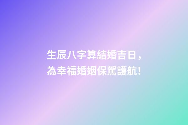 生辰八字算結婚吉日，為幸福婚姻保駕護航！