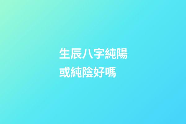 生辰八字純陽或純陰好嗎