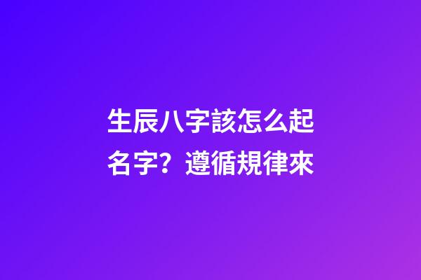 生辰八字該怎么起名字？遵循規律來