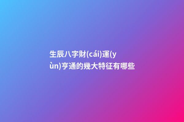 生辰八字財(cái)運(yùn)亨通的幾大特征有哪些