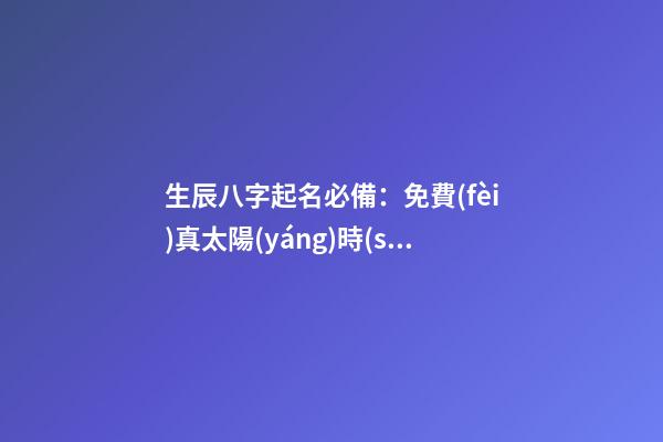 生辰八字起名必備：免費(fèi)真太陽(yáng)時(shí)查詢(xún)工具