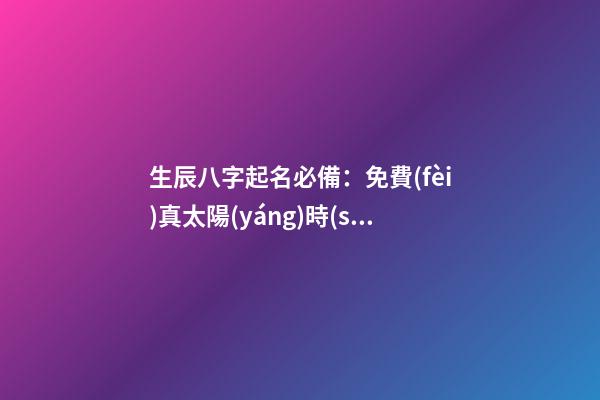 生辰八字起名必備：免費(fèi)真太陽(yáng)時(shí)查詢工具