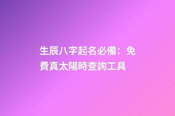 生辰八字起名必備：免費真太陽時查詢工具