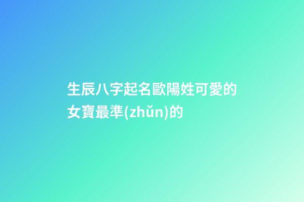 生辰八字起名歐陽姓可愛的女寶最準(zhǔn)的