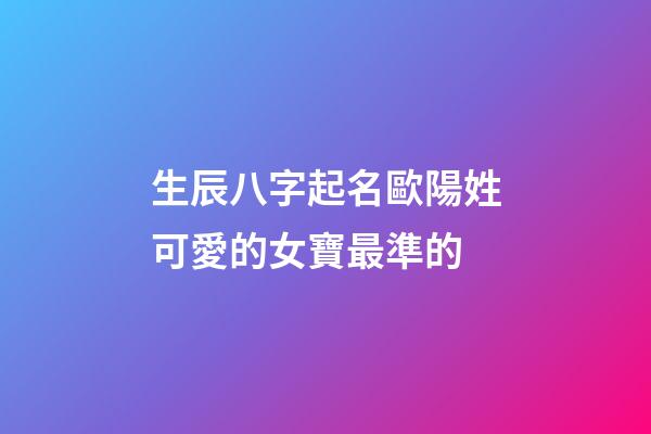 生辰八字起名歐陽姓可愛的女寶最準的