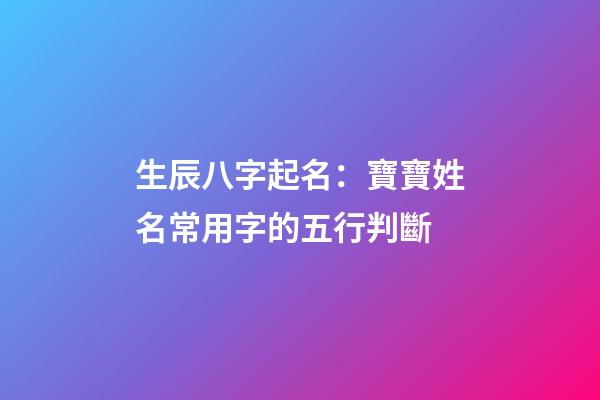 生辰八字起名：寶寶姓名常用字的五行判斷