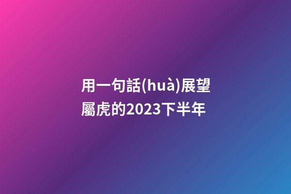 用一句話(huà)展望屬虎的2023下半年