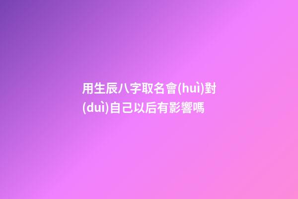 用生辰八字取名會(huì)對(duì)自己以后有影響嗎