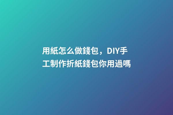 用紙怎么做錢包，DIY手工制作折紙錢包你用過嗎-第1張-觀點-玄機派