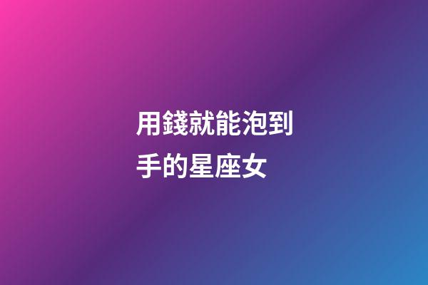 用錢就能泡到手的星座女