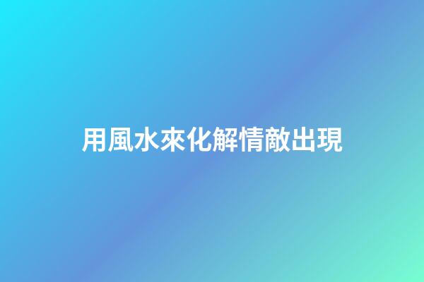 用風水來化解情敵出現