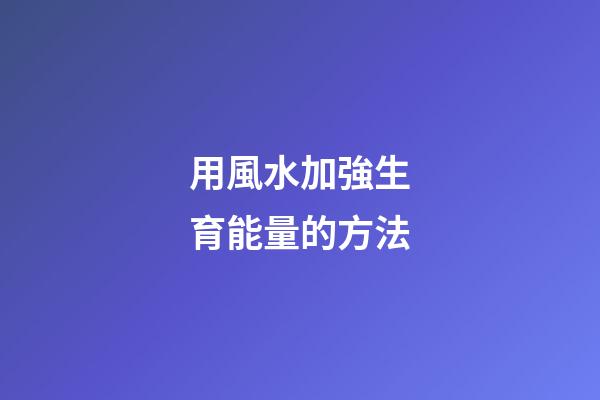 用風水加強生育能量的方法