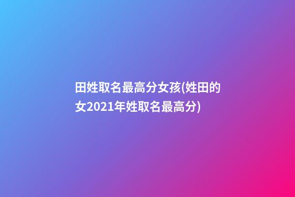 田姓取名最高分女孩(姓田的女2021年姓取名最高分)