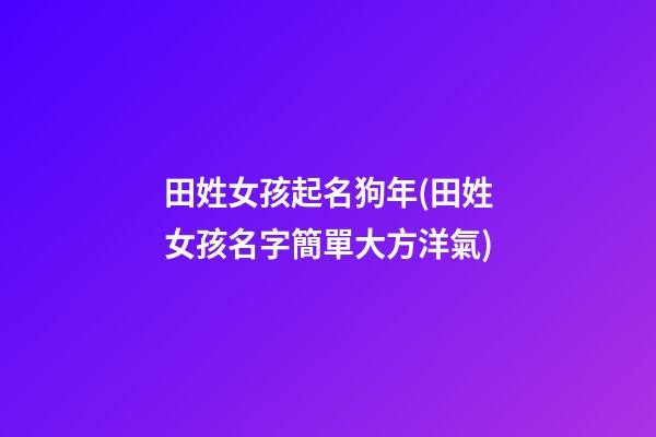 田姓女孩起名狗年(田姓女孩名字簡單大方洋氣)