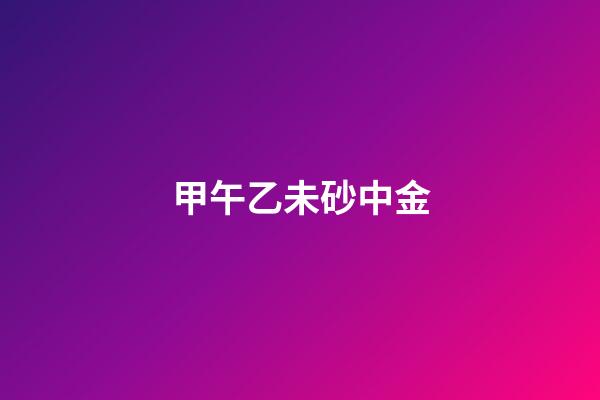 甲午乙未砂中金
